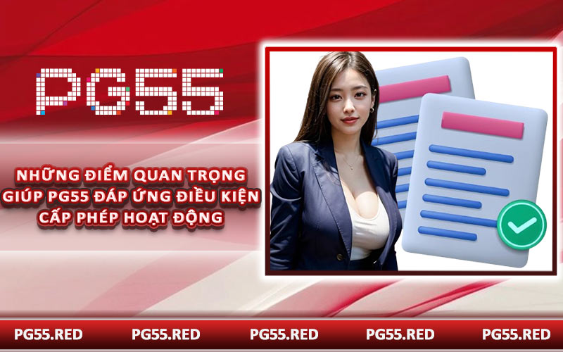 Những điểm quan trọng giúp PG55 đáp ứng điều kiện cấp phép hoạt động